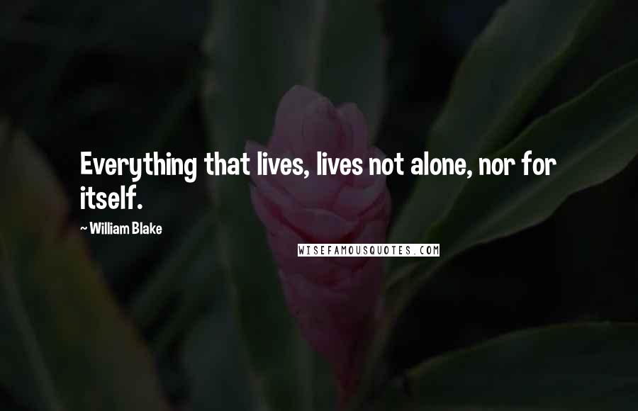 William Blake Quotes: Everything that lives, lives not alone, nor for itself.