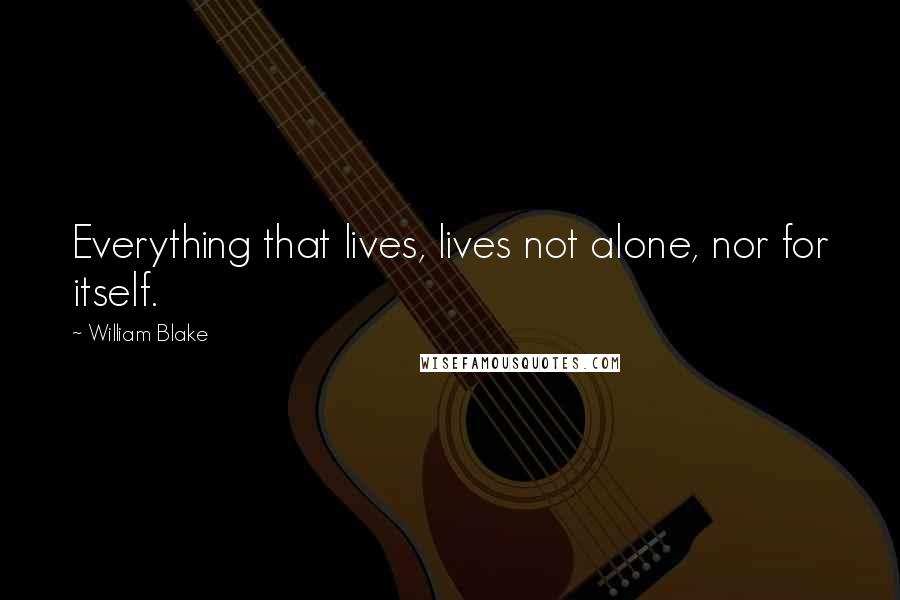 William Blake Quotes: Everything that lives, lives not alone, nor for itself.