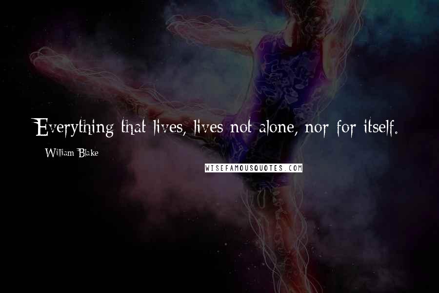 William Blake Quotes: Everything that lives, lives not alone, nor for itself.