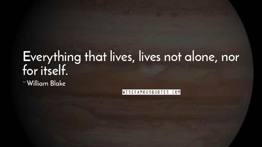 William Blake Quotes: Everything that lives, lives not alone, nor for itself.