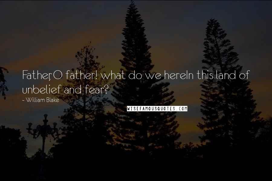 William Blake Quotes: Father, O father! what do we hereIn this land of unbelief and fear?