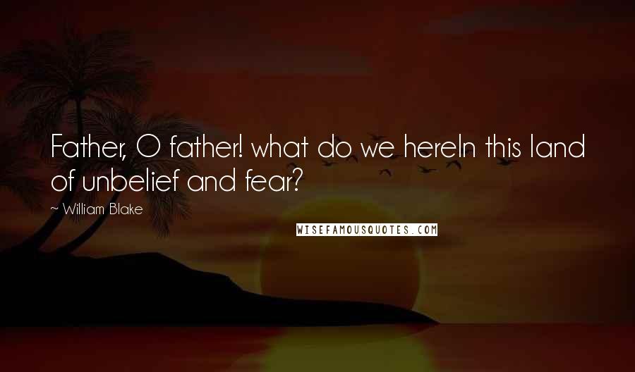 William Blake Quotes: Father, O father! what do we hereIn this land of unbelief and fear?