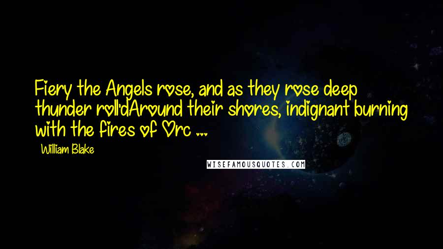 William Blake Quotes: Fiery the Angels rose, and as they rose deep thunder roll'dAround their shores, indignant burning with the fires of Orc ...