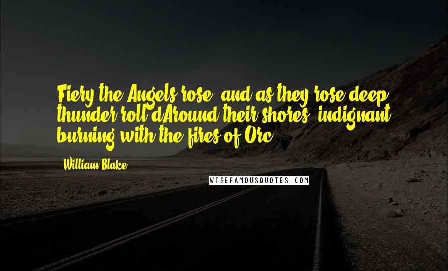 William Blake Quotes: Fiery the Angels rose, and as they rose deep thunder roll'dAround their shores, indignant burning with the fires of Orc ...