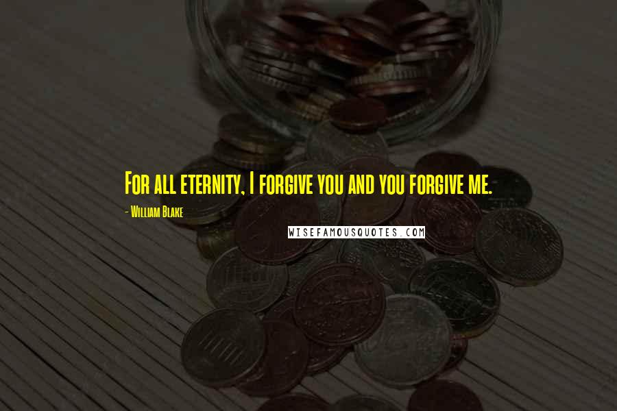 William Blake Quotes: For all eternity, I forgive you and you forgive me.