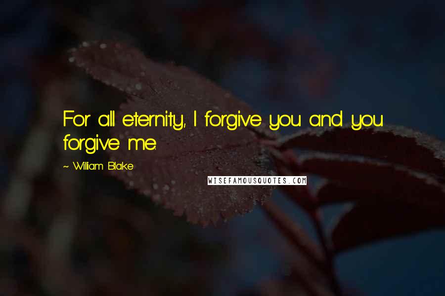 William Blake Quotes: For all eternity, I forgive you and you forgive me.