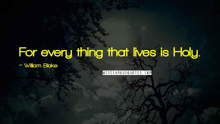 William Blake Quotes: For every thing that lives is Holy.