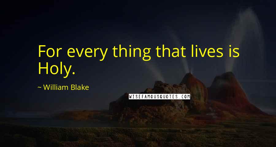 William Blake Quotes: For every thing that lives is Holy.