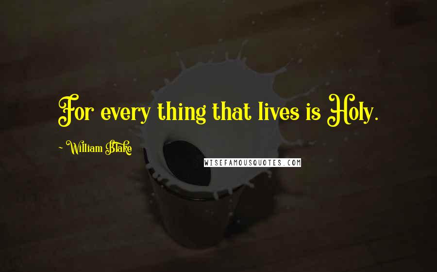 William Blake Quotes: For every thing that lives is Holy.