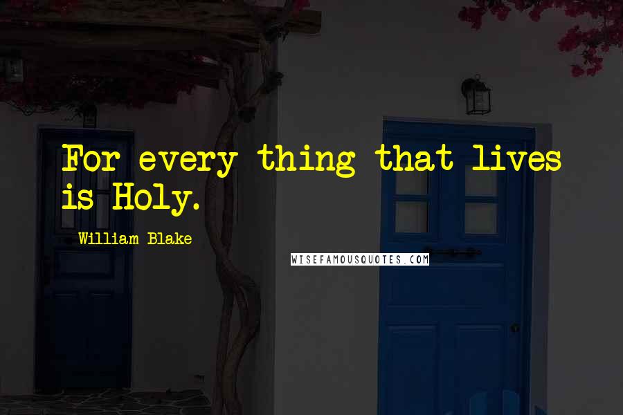 William Blake Quotes: For every thing that lives is Holy.