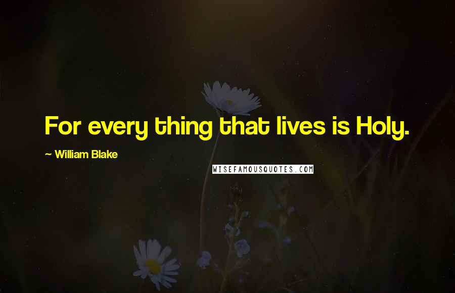 William Blake Quotes: For every thing that lives is Holy.