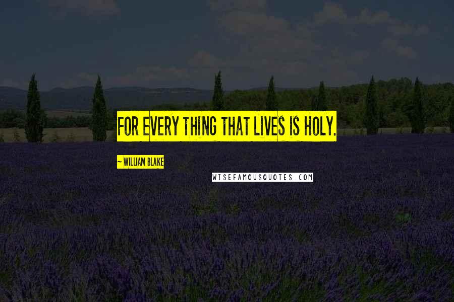 William Blake Quotes: For every thing that lives is Holy.