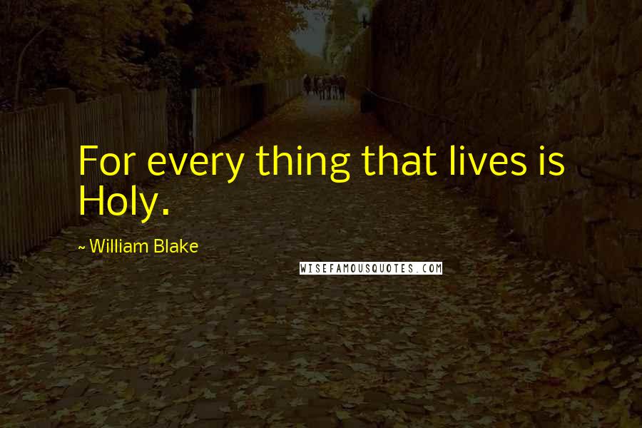 William Blake Quotes: For every thing that lives is Holy.