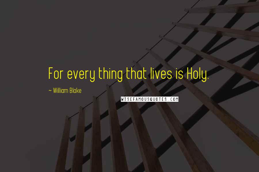 William Blake Quotes: For every thing that lives is Holy.