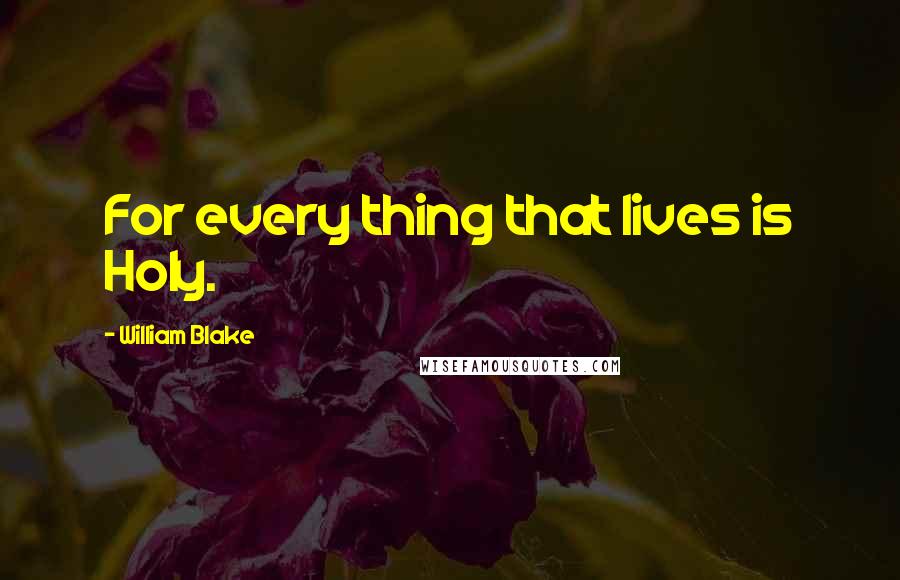 William Blake Quotes: For every thing that lives is Holy.