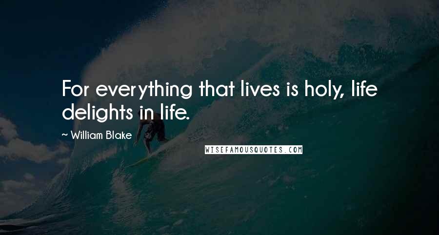 William Blake Quotes: For everything that lives is holy, life delights in life.