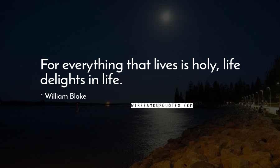 William Blake Quotes: For everything that lives is holy, life delights in life.