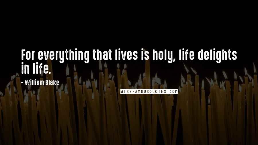 William Blake Quotes: For everything that lives is holy, life delights in life.