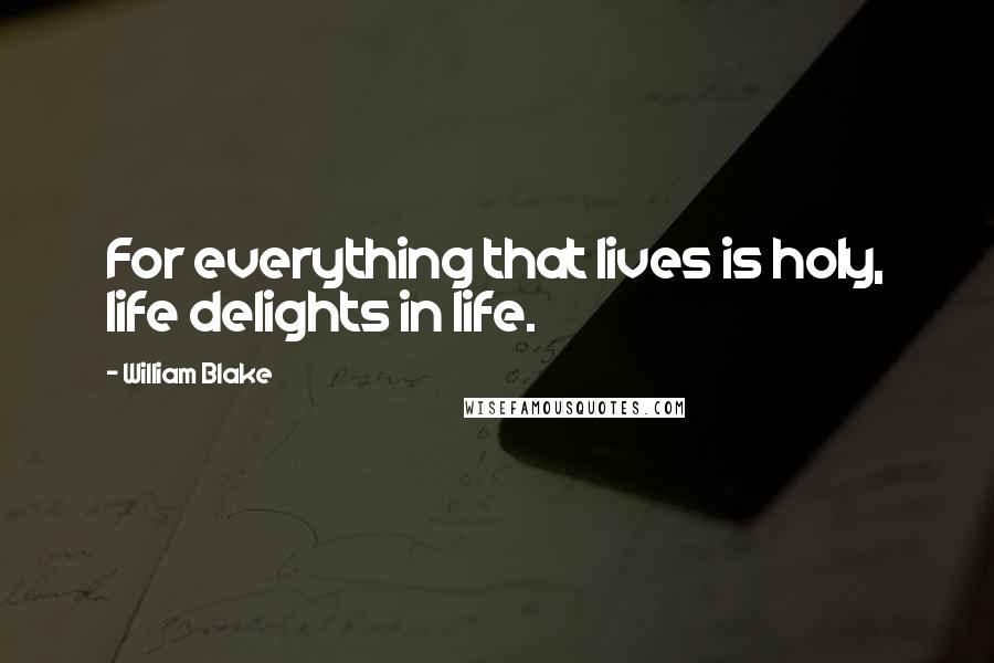 William Blake Quotes: For everything that lives is holy, life delights in life.