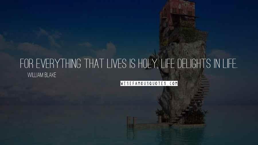 William Blake Quotes: For everything that lives is holy, life delights in life.