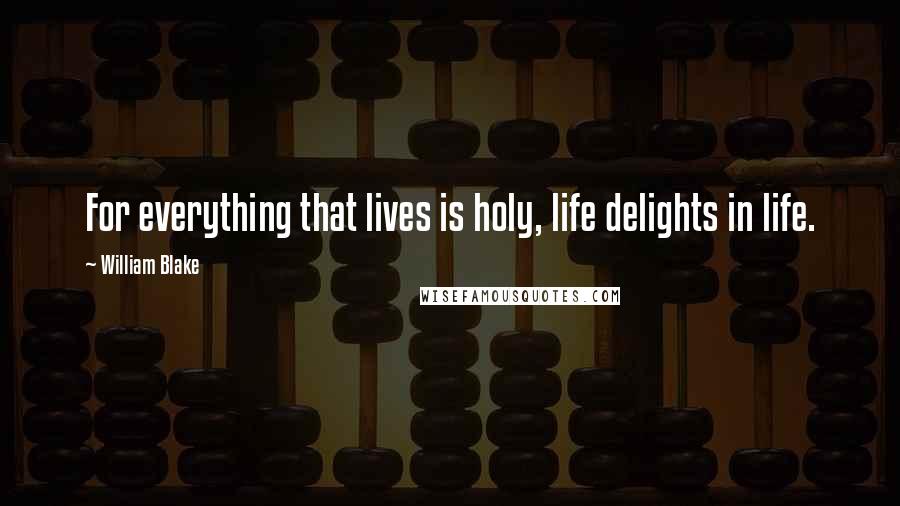 William Blake Quotes: For everything that lives is holy, life delights in life.