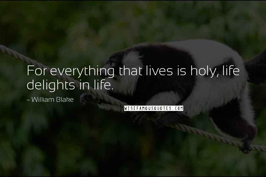 William Blake Quotes: For everything that lives is holy, life delights in life.