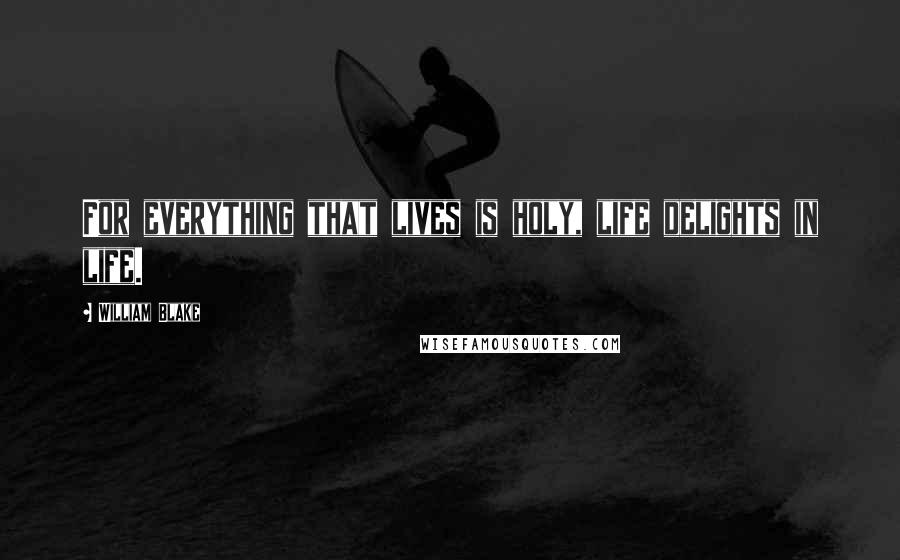 William Blake Quotes: For everything that lives is holy, life delights in life.