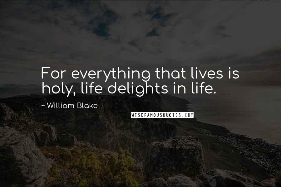 William Blake Quotes: For everything that lives is holy, life delights in life.