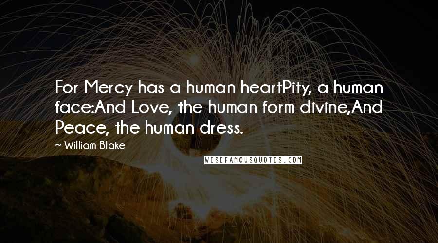 William Blake Quotes: For Mercy has a human heartPity, a human face:And Love, the human form divine,And Peace, the human dress.