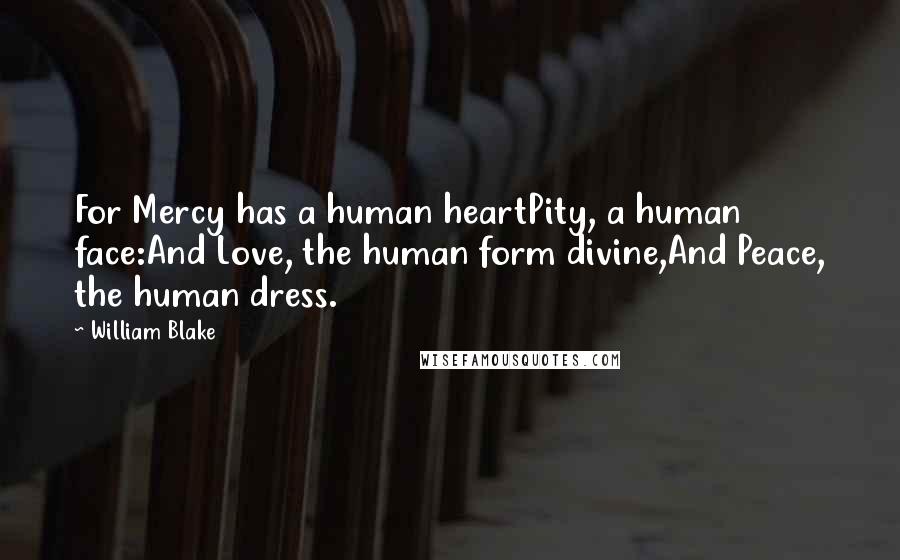 William Blake Quotes: For Mercy has a human heartPity, a human face:And Love, the human form divine,And Peace, the human dress.