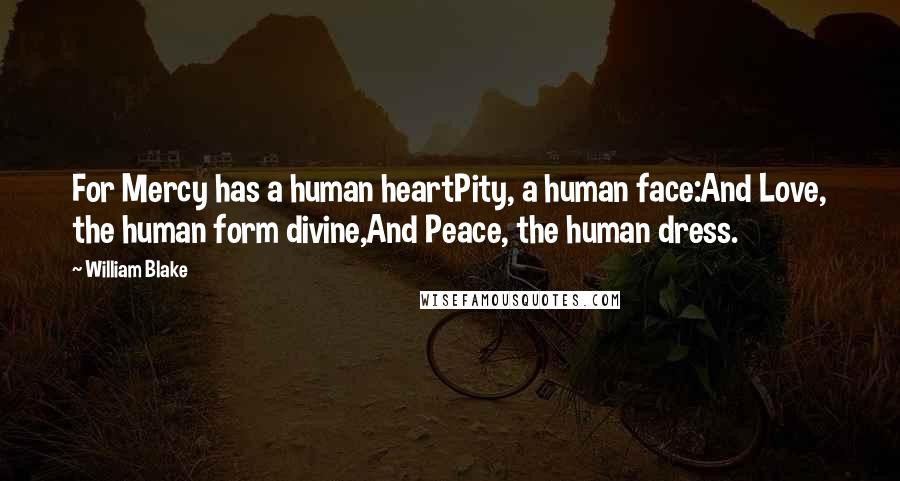 William Blake Quotes: For Mercy has a human heartPity, a human face:And Love, the human form divine,And Peace, the human dress.