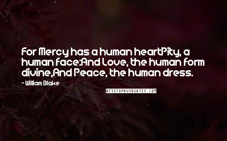 William Blake Quotes: For Mercy has a human heartPity, a human face:And Love, the human form divine,And Peace, the human dress.