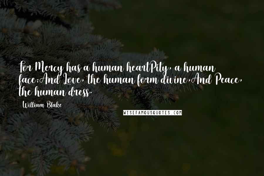 William Blake Quotes: For Mercy has a human heartPity, a human face:And Love, the human form divine,And Peace, the human dress.