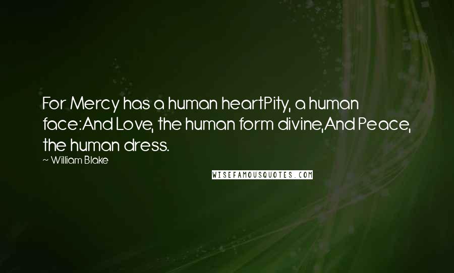 William Blake Quotes: For Mercy has a human heartPity, a human face:And Love, the human form divine,And Peace, the human dress.