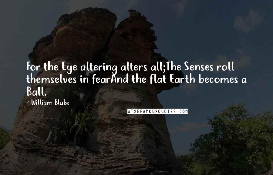 William Blake Quotes: For the Eye altering alters all;The Senses roll themselves in fearAnd the flat Earth becomes a Ball.