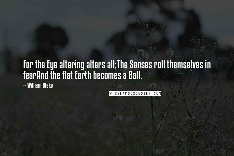 William Blake Quotes: For the Eye altering alters all;The Senses roll themselves in fearAnd the flat Earth becomes a Ball.