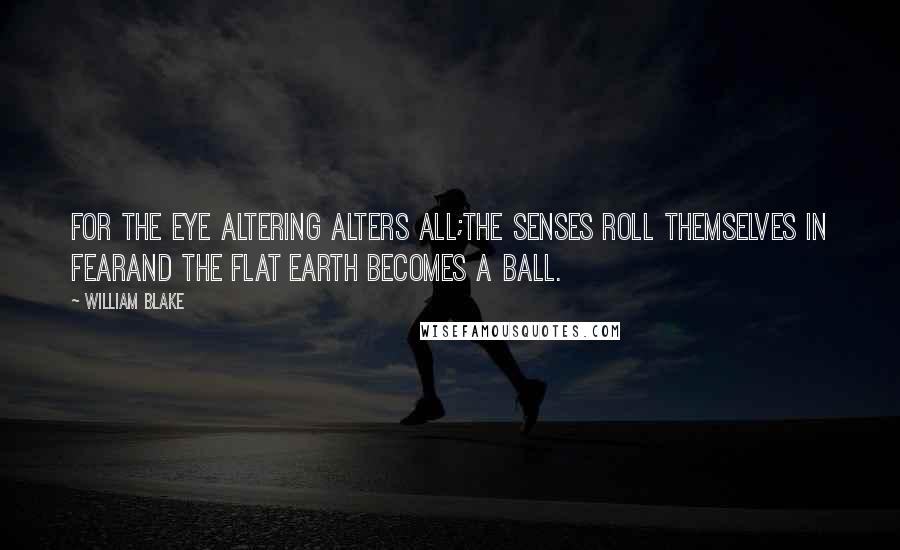 William Blake Quotes: For the Eye altering alters all;The Senses roll themselves in fearAnd the flat Earth becomes a Ball.