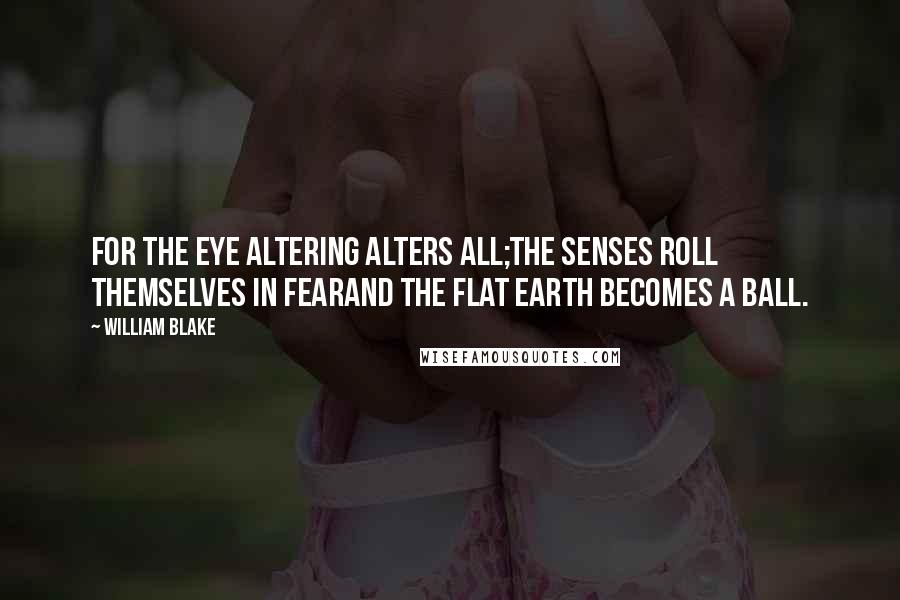 William Blake Quotes: For the Eye altering alters all;The Senses roll themselves in fearAnd the flat Earth becomes a Ball.