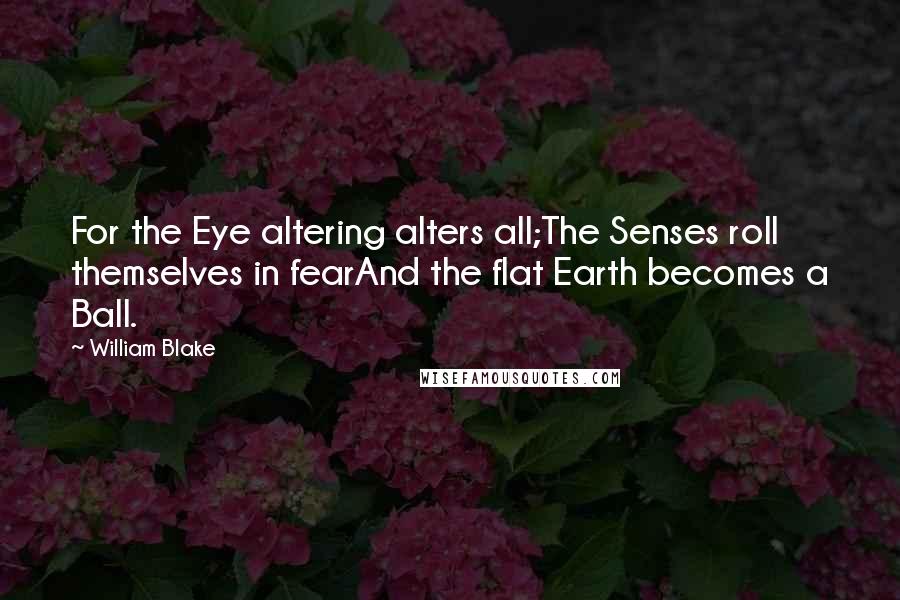 William Blake Quotes: For the Eye altering alters all;The Senses roll themselves in fearAnd the flat Earth becomes a Ball.