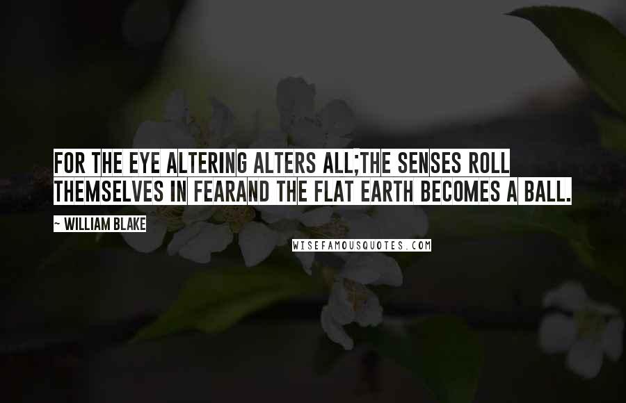 William Blake Quotes: For the Eye altering alters all;The Senses roll themselves in fearAnd the flat Earth becomes a Ball.