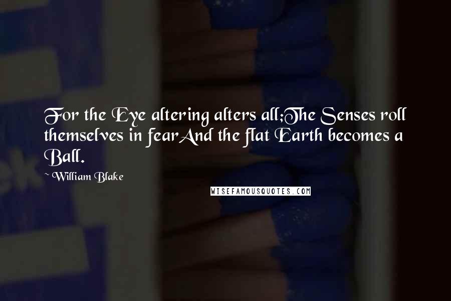 William Blake Quotes: For the Eye altering alters all;The Senses roll themselves in fearAnd the flat Earth becomes a Ball.