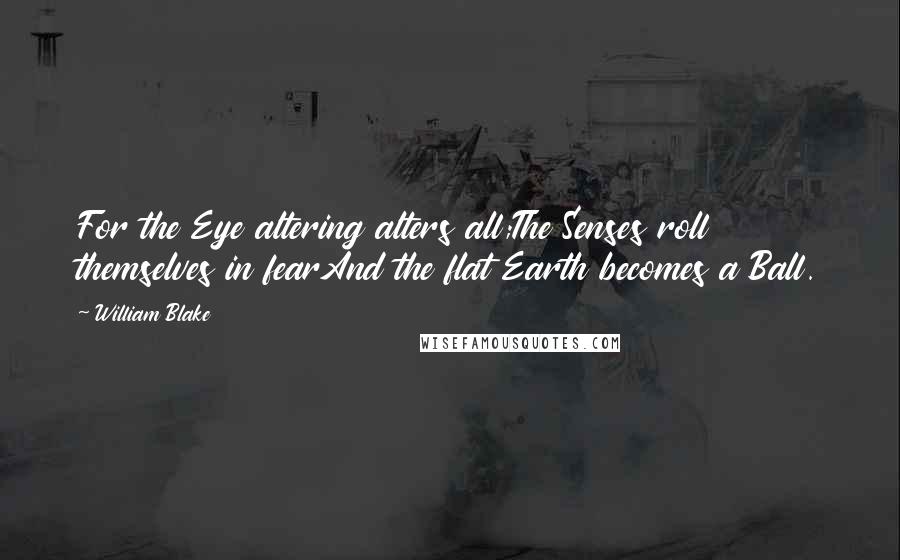 William Blake Quotes: For the Eye altering alters all;The Senses roll themselves in fearAnd the flat Earth becomes a Ball.