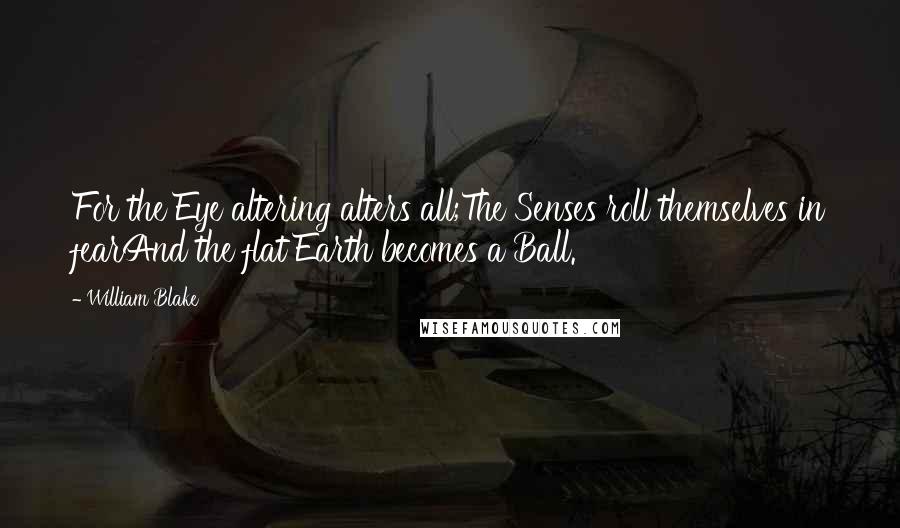 William Blake Quotes: For the Eye altering alters all;The Senses roll themselves in fearAnd the flat Earth becomes a Ball.