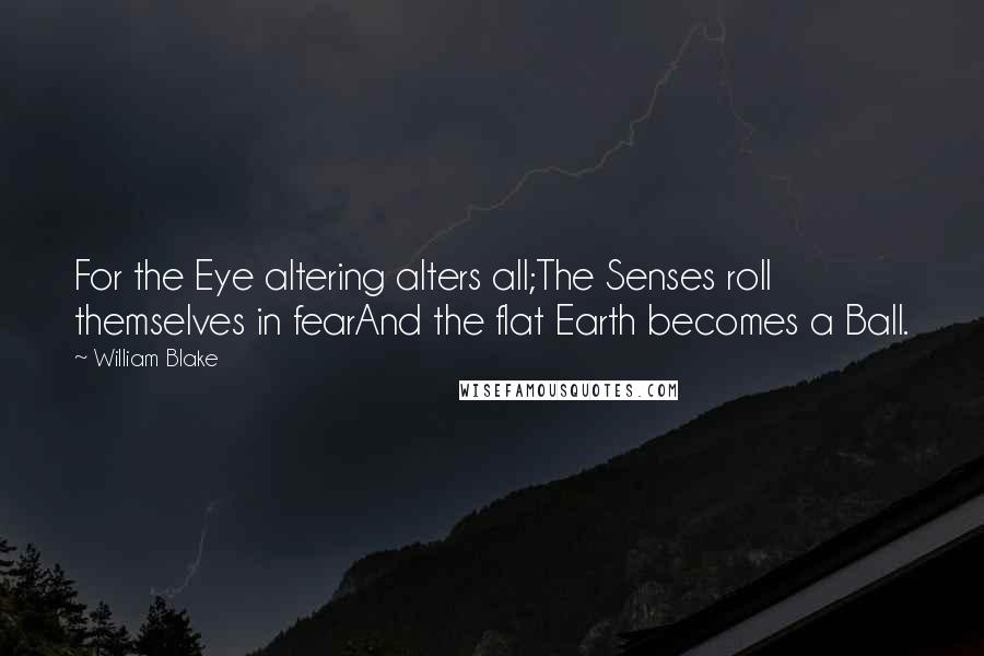 William Blake Quotes: For the Eye altering alters all;The Senses roll themselves in fearAnd the flat Earth becomes a Ball.