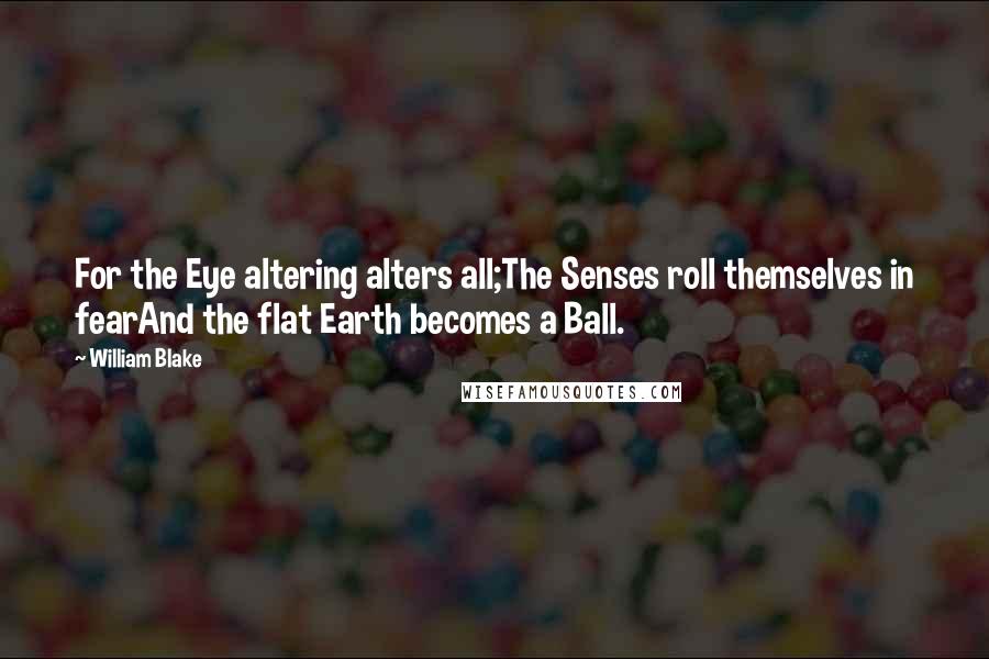 William Blake Quotes: For the Eye altering alters all;The Senses roll themselves in fearAnd the flat Earth becomes a Ball.