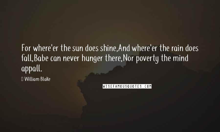 William Blake Quotes: For where'er the sun does shine,And where'er the rain does fall,Babe can never hunger there,Nor poverty the mind appall.