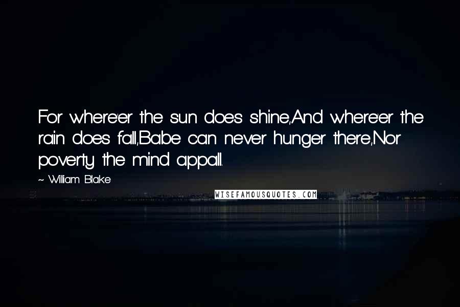 William Blake Quotes: For where'er the sun does shine,And where'er the rain does fall,Babe can never hunger there,Nor poverty the mind appall.