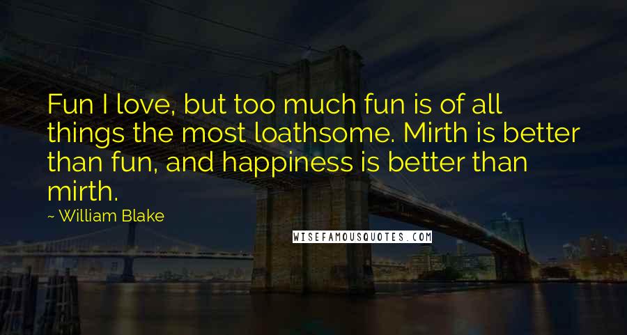 William Blake Quotes: Fun I love, but too much fun is of all things the most loathsome. Mirth is better than fun, and happiness is better than mirth.