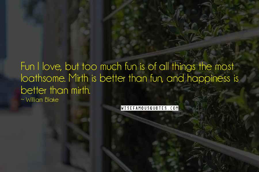 William Blake Quotes: Fun I love, but too much fun is of all things the most loathsome. Mirth is better than fun, and happiness is better than mirth.