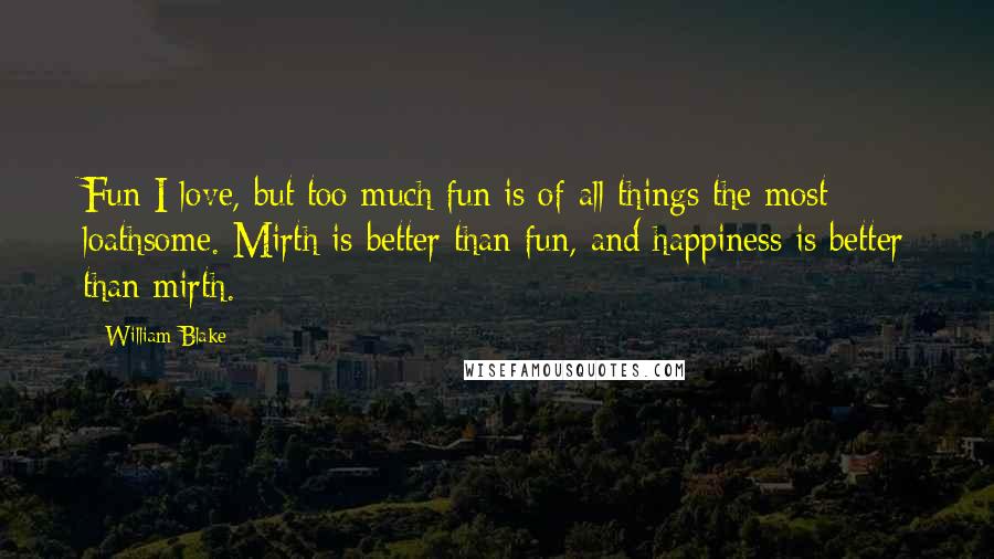 William Blake Quotes: Fun I love, but too much fun is of all things the most loathsome. Mirth is better than fun, and happiness is better than mirth.